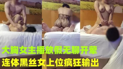 约会已上岸的巨乳女主播 连体黑丝女上位疯狂输出